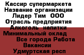 Кассир супермаркета › Название организации ­ Лидер Тим, ООО › Отрасль предприятия ­ Алкоголь, напитки › Минимальный оклад ­ 19 000 - Все города Работа » Вакансии   . Удмуртская респ.,Глазов г.